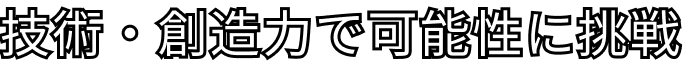 技術・創造力で可能性に挑戦
